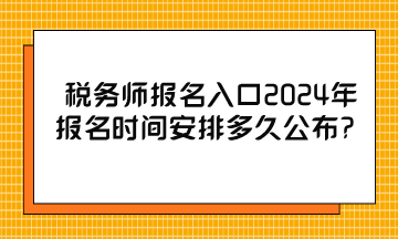 稅務(wù)師報名入口2024年報名時間安排多久公布？