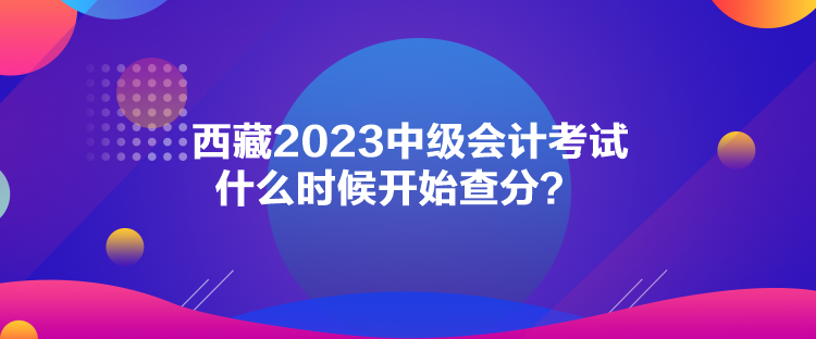 西藏2023中級會計考試什么時候開始查分？