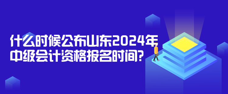 什么時(shí)候公布山東2024年中級會(huì)計(jì)資格報(bào)名時(shí)間？