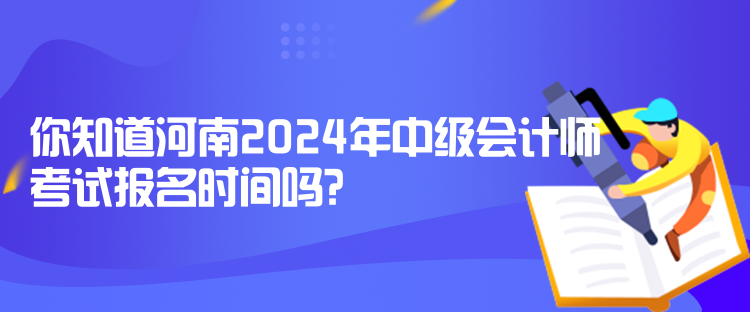 你知道河南2024年中級會計(jì)師考試報(bào)名時(shí)間嗎？