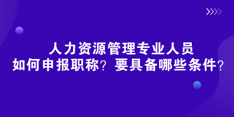 人社部新規(guī)來了！人力資源管理專業(yè)人員如何申報職稱？要具備哪些條件？