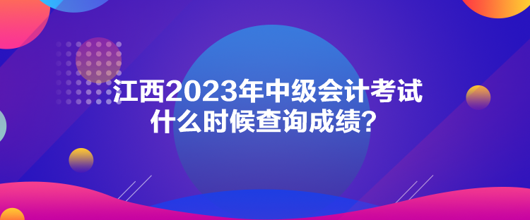 江西2023年中級會計考試什么時候查詢成績？