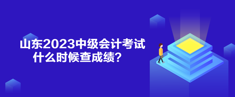 山東2023中級會計考試什么時候查成績？