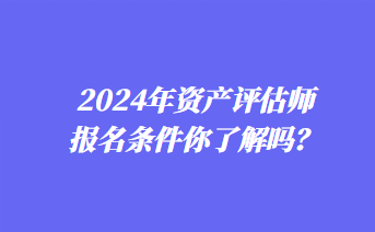 2024年資產(chǎn)評(píng)估師報(bào)名條件你了解嗎？