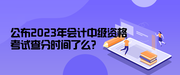 公布2023年會(huì)計(jì)中級(jí)資格考試查分時(shí)間了么？