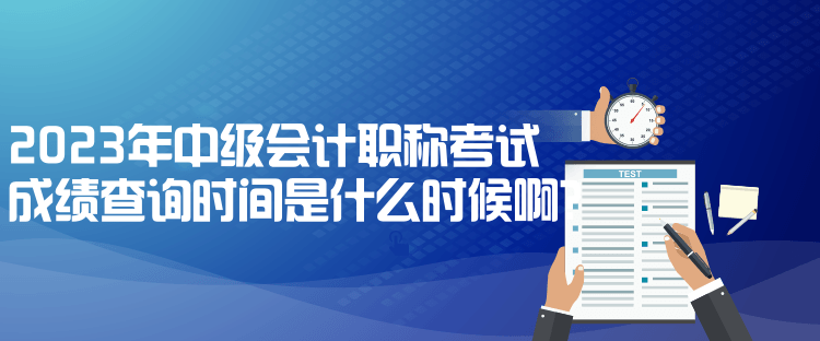 2023年中級會計職稱考試成績查詢時間是什么時候啊？