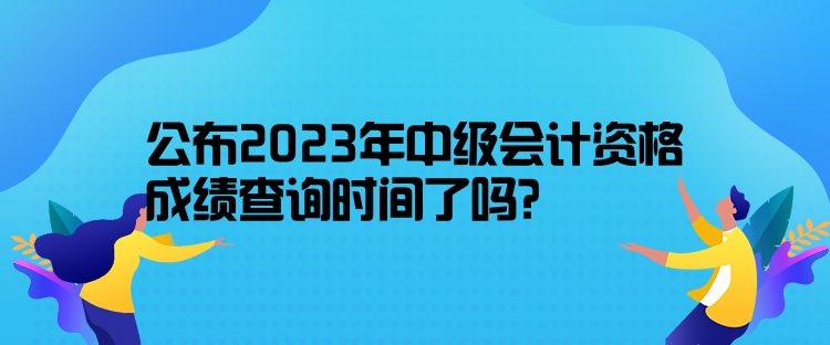 公布2023年中級(jí)會(huì)計(jì)資格成績(jī)查詢時(shí)間了嗎？10月31日前