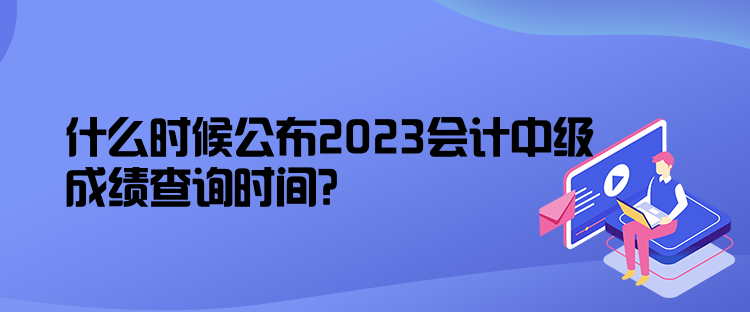 什么時候公布2023會計(jì)中級成績查詢時間？