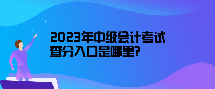 2023年中級會計考試查分入口是哪里？