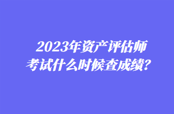 2023年資產評估師考試什么時候查成績？