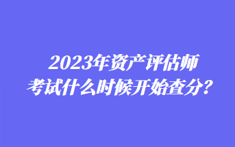 2023年資產(chǎn)評估師考試什么時(shí)候開始查分？