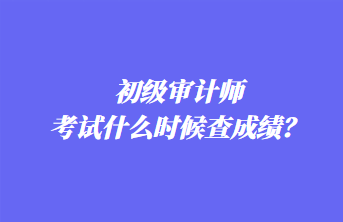 初級(jí)審計(jì)師考試什么時(shí)候查成績(jī)？