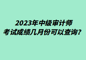 2023年中級(jí)審計(jì)師考試成績(jī)幾月份可以查詢？