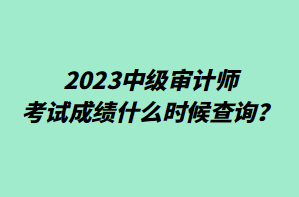 2023中級(jí)審計(jì)師考試成績什么時(shí)候查詢？