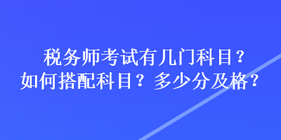 稅務(wù)師考試有幾門科目？如何搭配科目？多少分及格？