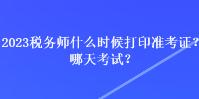 2023稅務(wù)師什么時(shí)候打印準(zhǔn)考證？哪天考試？