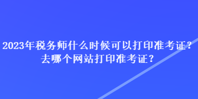 2023年稅務(wù)師什么時(shí)候可以打印準(zhǔn)考證？去哪個(gè)網(wǎng)站打印準(zhǔn)考證？