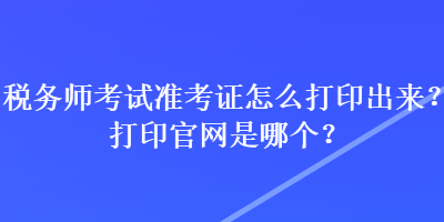 稅務(wù)師考試準(zhǔn)考證怎么打印出來(lái)？打印官網(wǎng)是哪個(gè)？