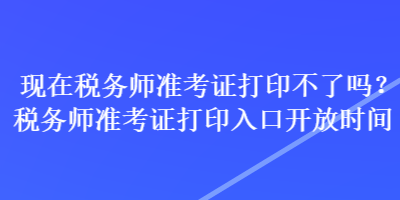 現(xiàn)在稅務師準考證打印不了嗎？稅務師準考證打印入口開放時間