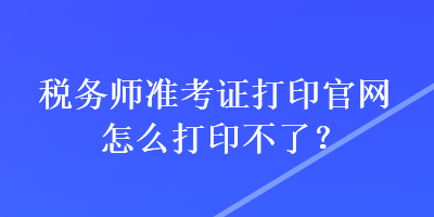 稅務(wù)師準(zhǔn)考證打印官網(wǎng)怎么打印不了？