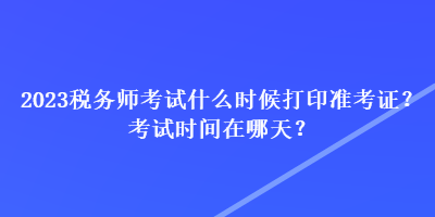 2023稅務師考試什么時候打印準考證？考試時間在哪天？