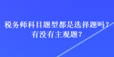 稅務(wù)師科目題型都是選擇題嗎？有沒(méi)有主觀題？