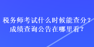 稅務(wù)師考試什么時(shí)候能查分？成績(jī)查詢公告在哪里看？