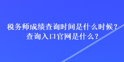 稅務(wù)師成績查詢時間是什么時候？查詢?nèi)肟诠倬W(wǎng)是什么？