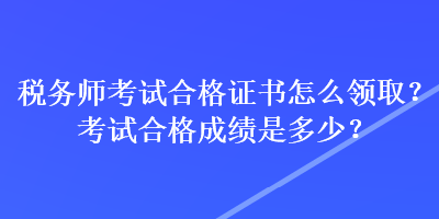 稅務(wù)師考試合格證書怎么領(lǐng)??？考試合格成績是多少？