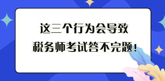 這三個行為會導(dǎo)致稅務(wù)師考試答不完題