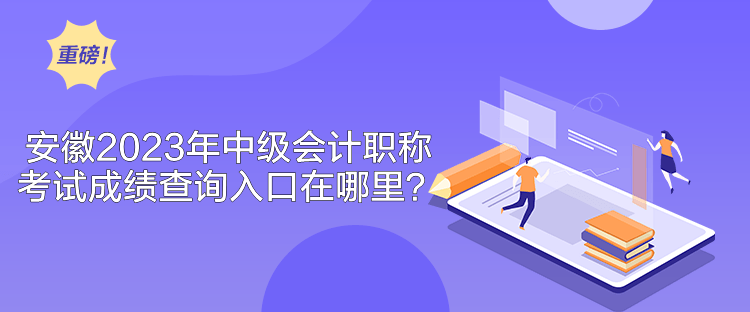 安徽2023年中級會計職稱考試成績查詢入口在哪里？