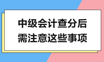 中級(jí)會(huì)計(jì)查分在即，查分后還有這些工作需要完成！