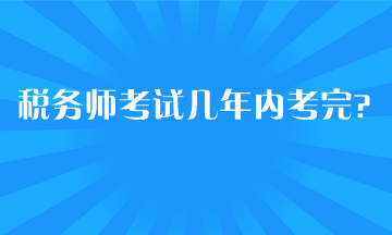 稅務(wù)師考試幾年內(nèi)考完？