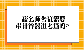 稅務(wù)師考試需要帶計(jì)算器進(jìn)考場(chǎng)嗎？