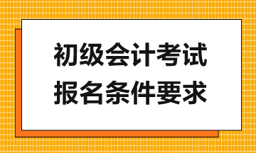 報考2024年初級會計考試需滿足哪些要求？