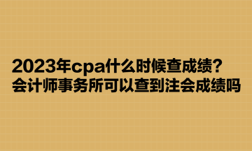 2023年cpa什么時候查成績？會計師事務(wù)所可以查到注會成績嗎