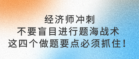 經(jīng)濟師沖刺不要盲目進行題海戰(zhàn)術 這四個做題要點必須抓?。? suffix=