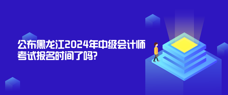 公布黑龍江2024年中級(jí)會(huì)計(jì)師考試報(bào)名時(shí)間了嗎？