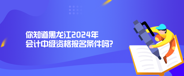 你知道黑龍江2024年會計中級資格報名條件嗎？