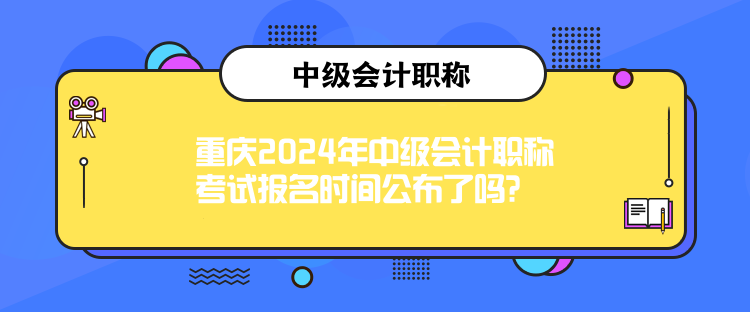 重慶2024年中級(jí)會(huì)計(jì)職稱考試報(bào)名時(shí)間公布了嗎？