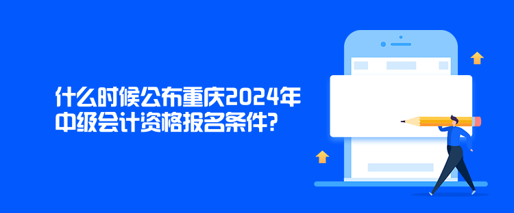 什么時候公布重慶2024年中級會計資格報名條件？