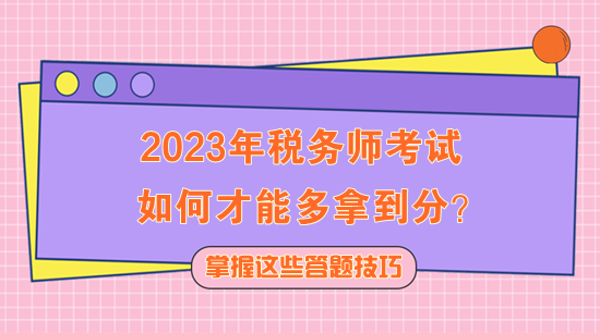 2023年稅務(wù)師考試如何多拿到分？快記住這些答題技巧！