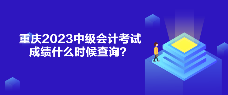 重慶2023中級會計考試成績什么時候查詢？