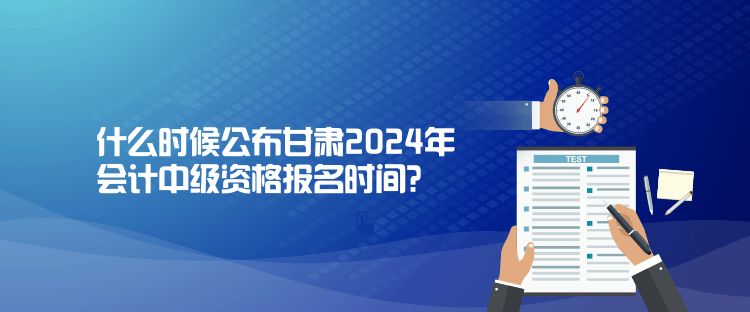 什么時候公布甘肅2024年會計中級資格報名時間？