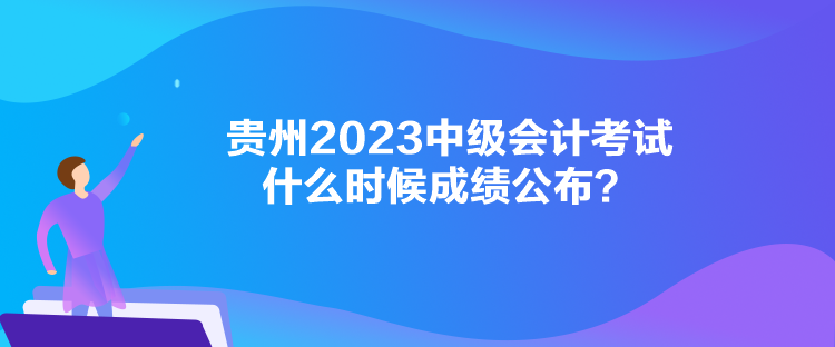 貴州2023中級會計考試什么時候成績公布？