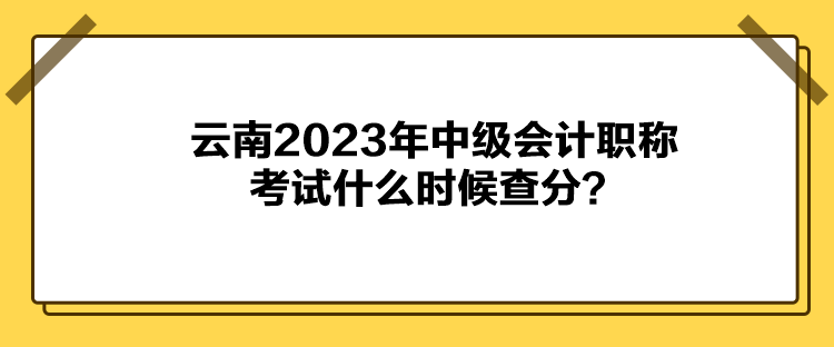 云南2023年中級會計職稱考試什么時候查分？