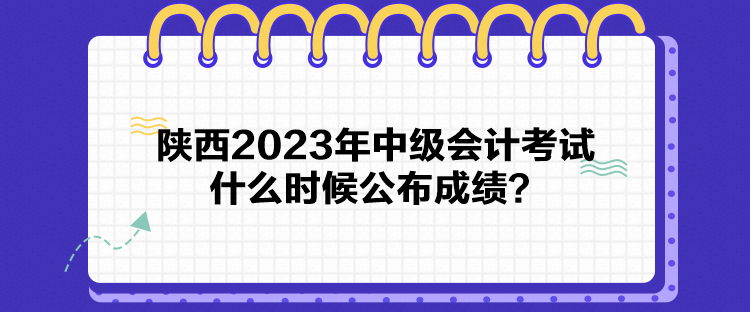 陜西2023年中級(jí)會(huì)計(jì)考試什么時(shí)候公布成績？