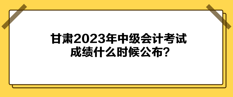 甘肅2023年中級會計考試成績什么時候公布？