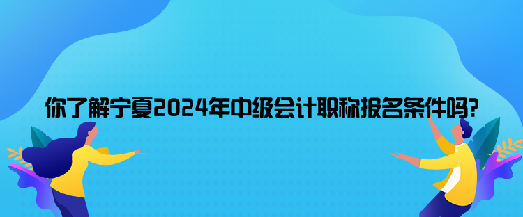 你了解寧夏2024年中級會計職稱報名條件嗎？