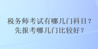 稅務(wù)師考試有哪幾門科目？先報(bào)考哪幾門比較好？